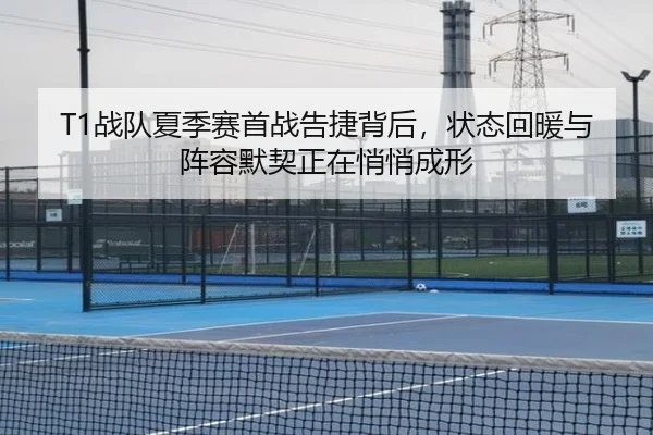 T1战队夏季赛首战告捷背后，状态回暖与阵容默契正在悄悄成形